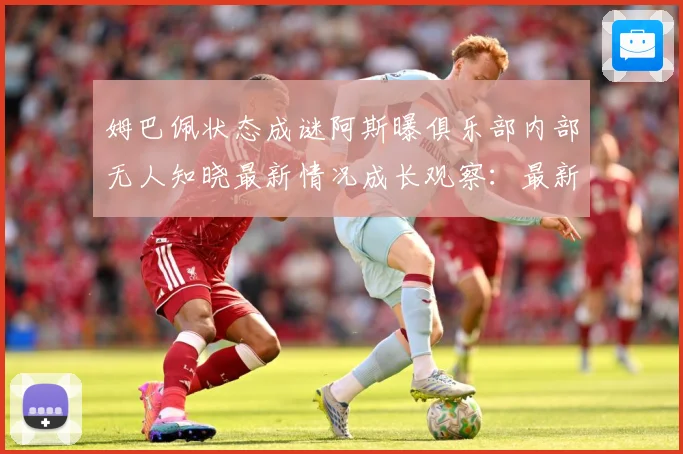 姆巴佩状态成谜阿斯曝俱乐部内部无人知晓最新情况成长观察：最新赛事动态与深度分析