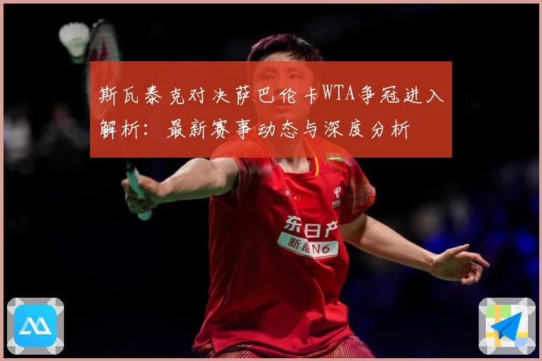 斯瓦泰克对决萨巴伦卡WTA争冠进入解析：最新赛事动态与深度分析