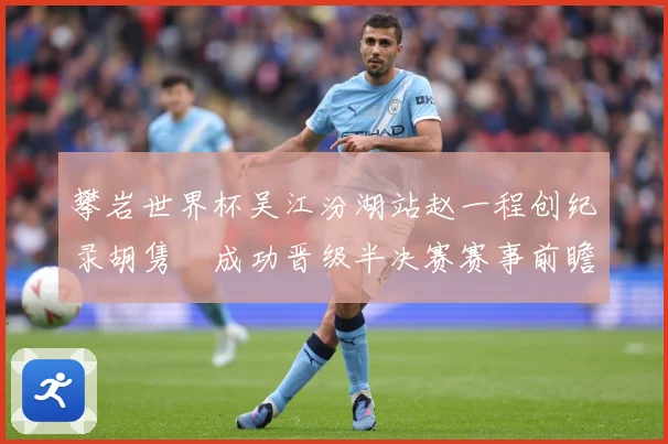 攀岩世界杯吴江汾湖站赵一程创纪录胡隽喆成功晋级半决赛赛事前瞻：最新赛事动态与深度分析