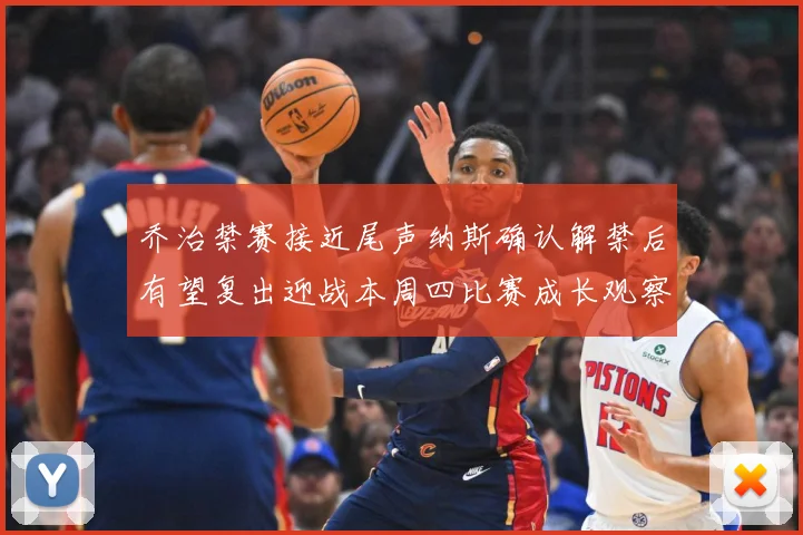 乔治禁赛接近尾声纳斯确认解禁后有望复出迎战本周四比赛成长观察：最新赛事动态与深度分析