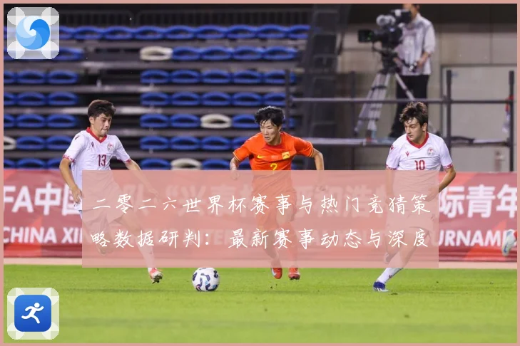 二零二六世界杯赛事与热门竞猜策略数据研判：最新赛事动态与深度分析