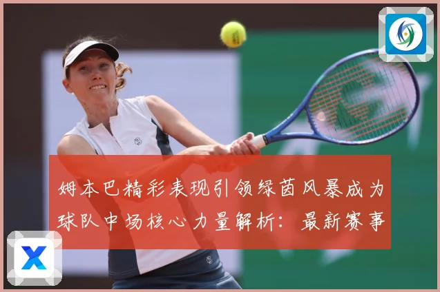 姆本巴精彩表现引领绿茵风暴成为球队中场核心力量解析：最新赛事动态与深度分析
