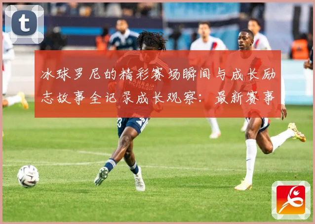 冰球罗尼的精彩赛场瞬间与成长励志故事全记录成长观察：最新赛事动态与深度分析