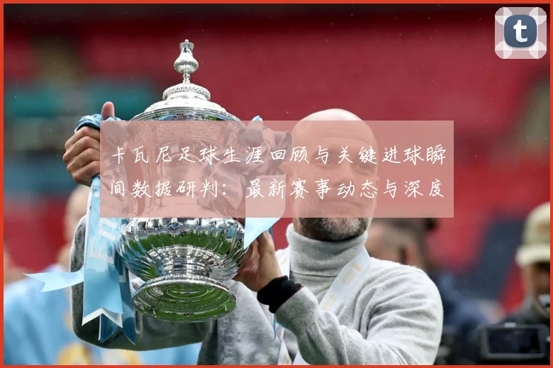 卡瓦尼足球生涯回顾与关键进球瞬间数据研判：最新赛事动态与深度分析