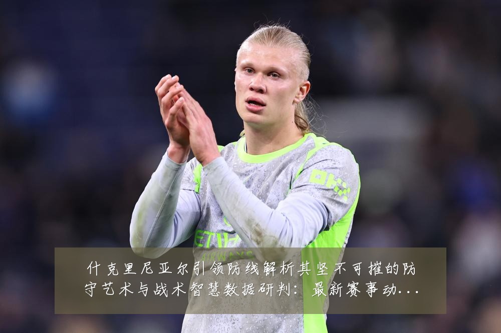 什克里尼亚尔引领防线解析其坚不可摧的防守艺术与战术智慧数据研判：最新赛事动态与深度分析