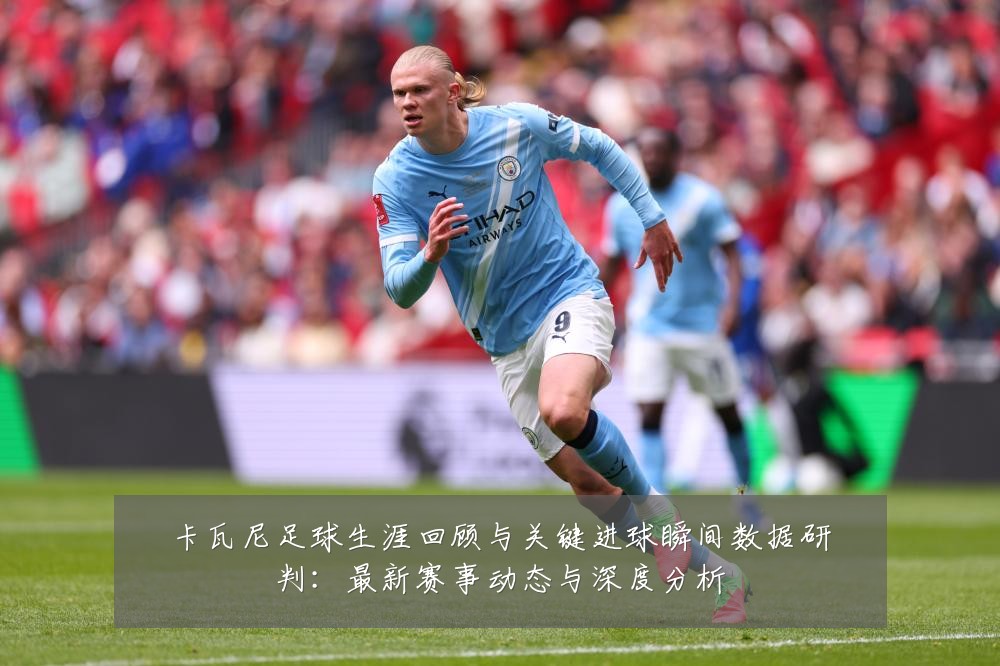 卡瓦尼足球生涯回顾与关键进球瞬间数据研判:最新赛事动态与深度分析