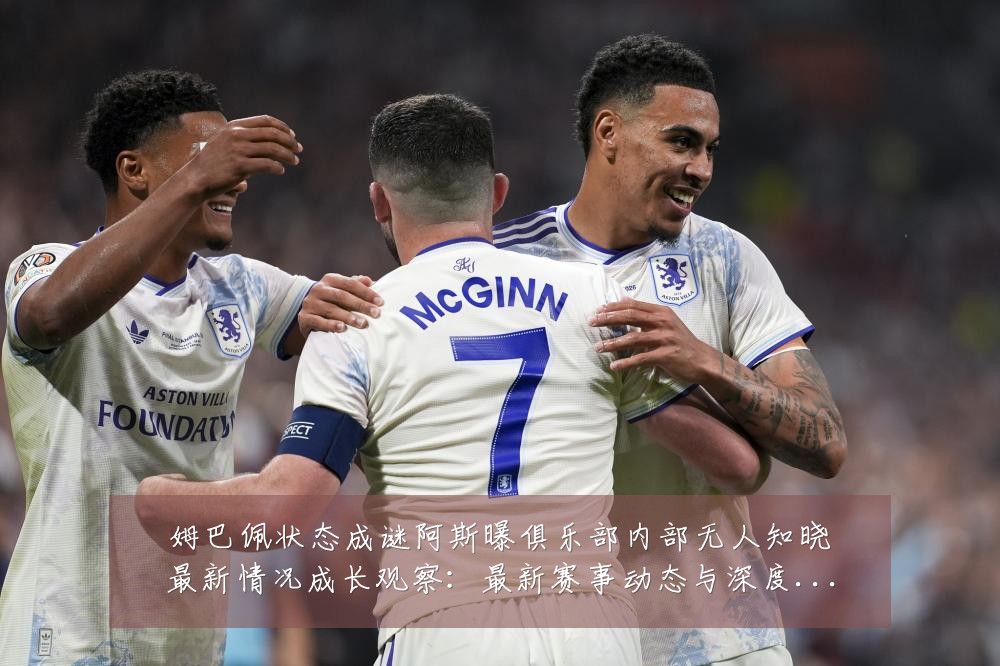 姆巴佩状态成谜阿斯曝俱乐部内部无人知晓最新情况成长观察:最新赛事动态与深度分析