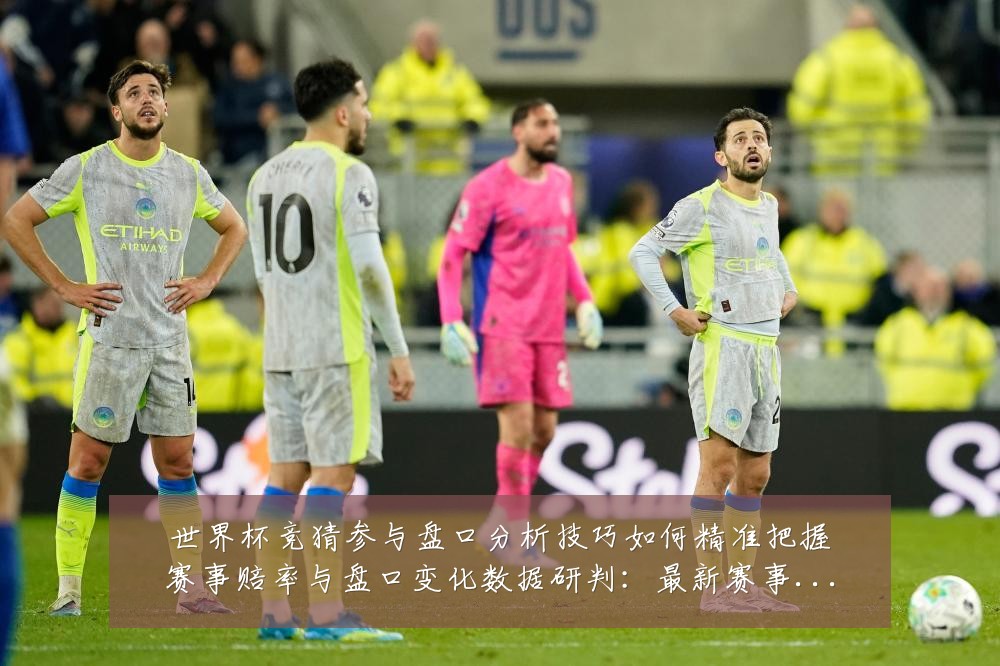 世界杯竞猜参与盘口分析技巧如何精准把握赛事赔率与盘口变化数据研判:最新赛事动态与深度分析