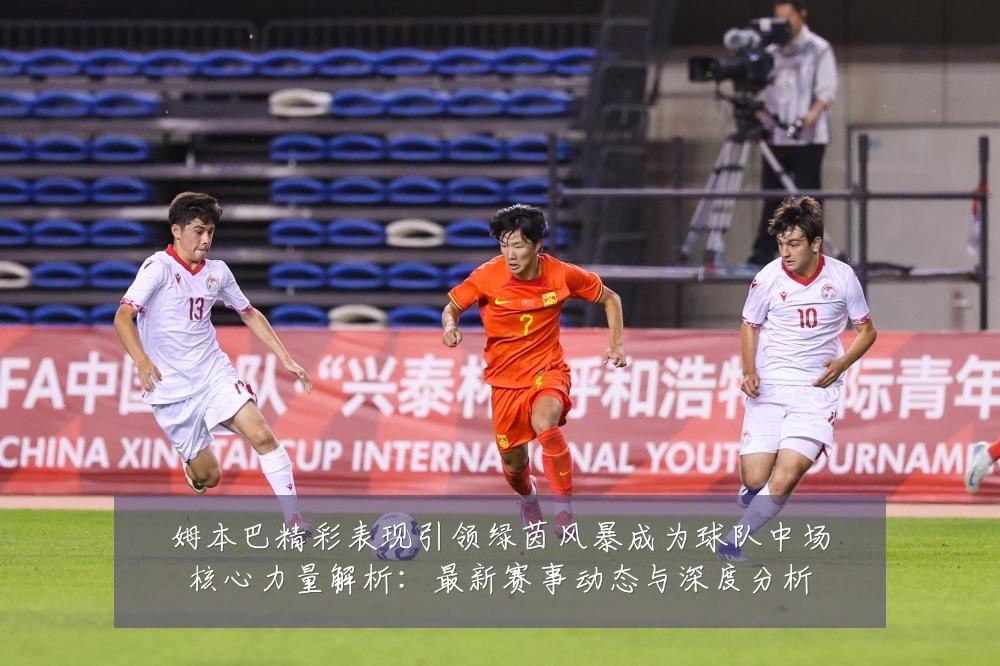 姆本巴精彩表现引领绿茵风暴成为球队中场核心力量解析:最新赛事动态与深度分析