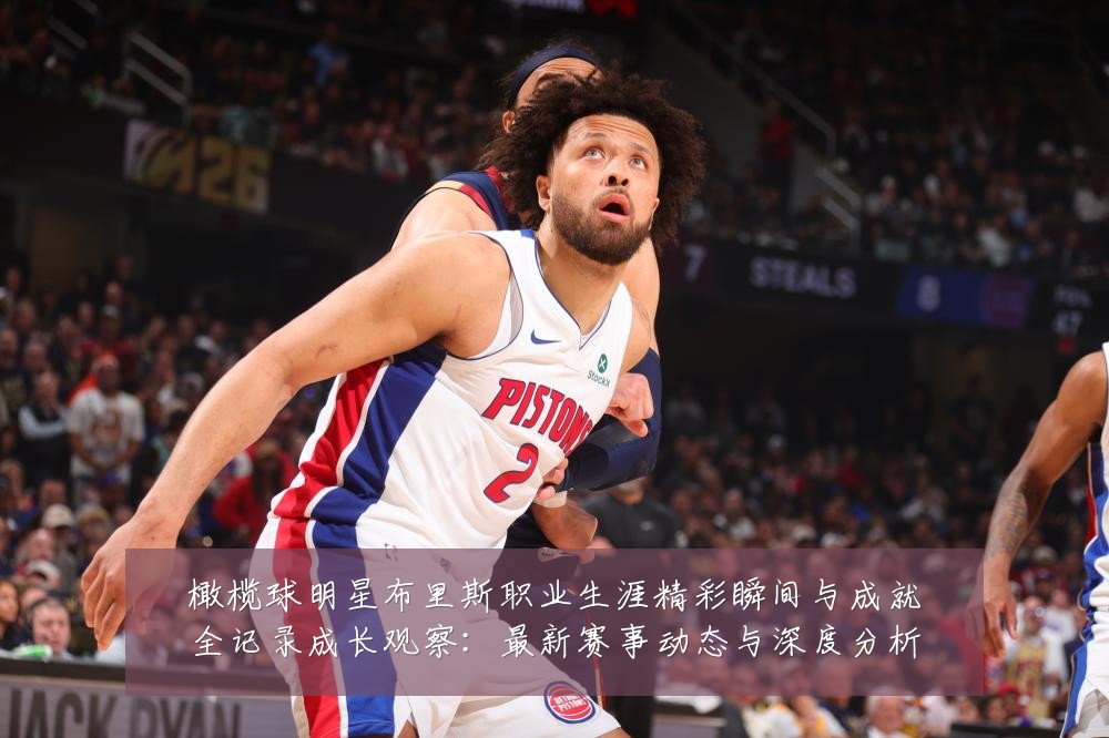 橄榄球明星布里斯职业生涯精彩瞬间与成就全记录成长观察:最新赛事动态与深度分析