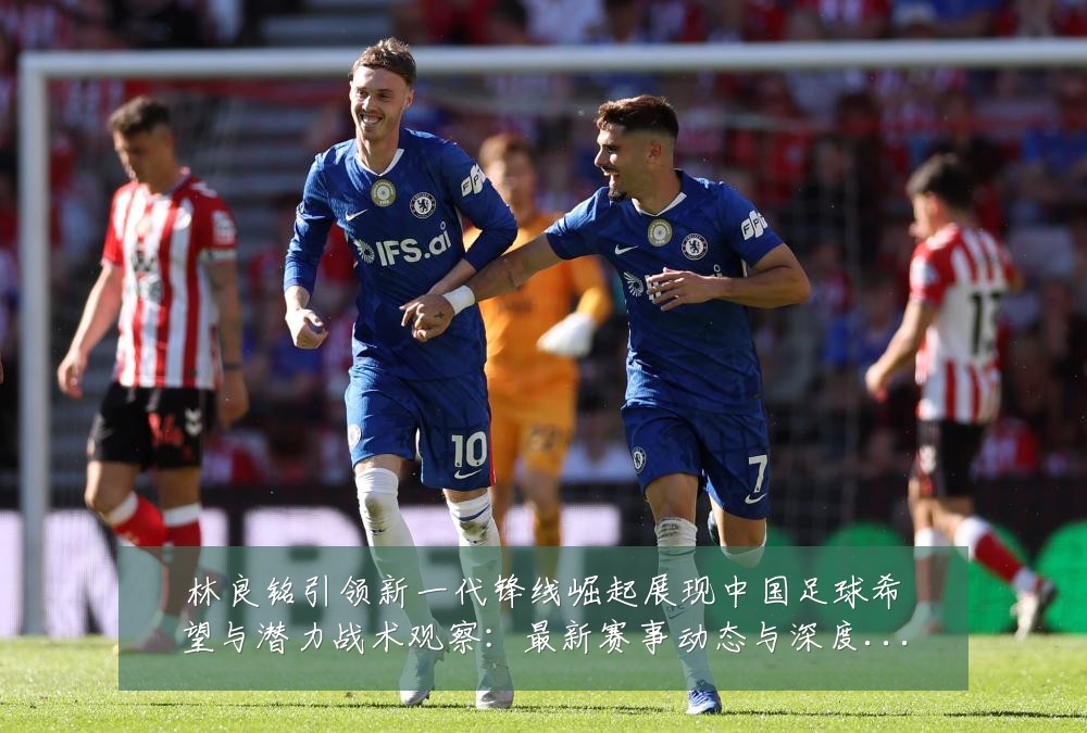 林良铭引领新一代锋线崛起展现中国足球希望与潜力战术观察:最新赛事动态与深度分析