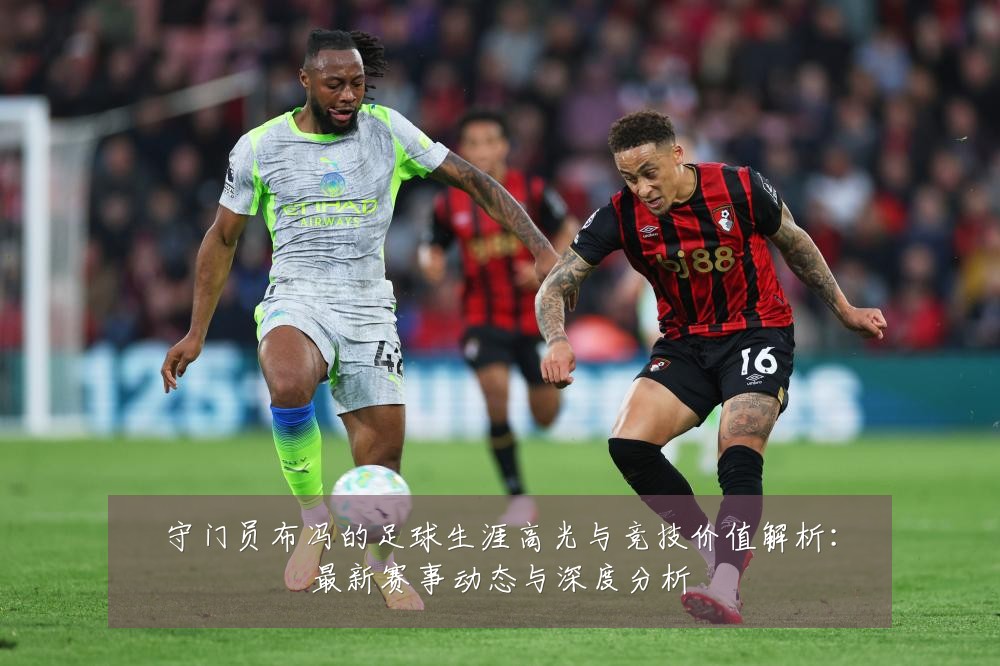 守门员布冯的足球生涯高光与竞技价值解析:最新赛事动态与深度分析