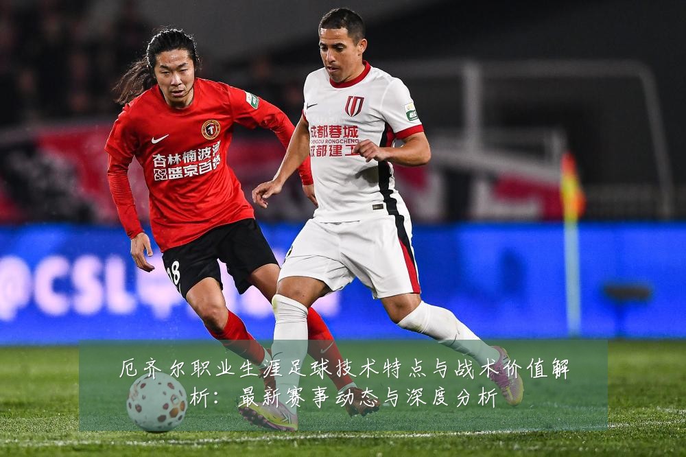 厄齐尔职业生涯足球技术特点与战术价值解析：最新赛事动态与深度分析